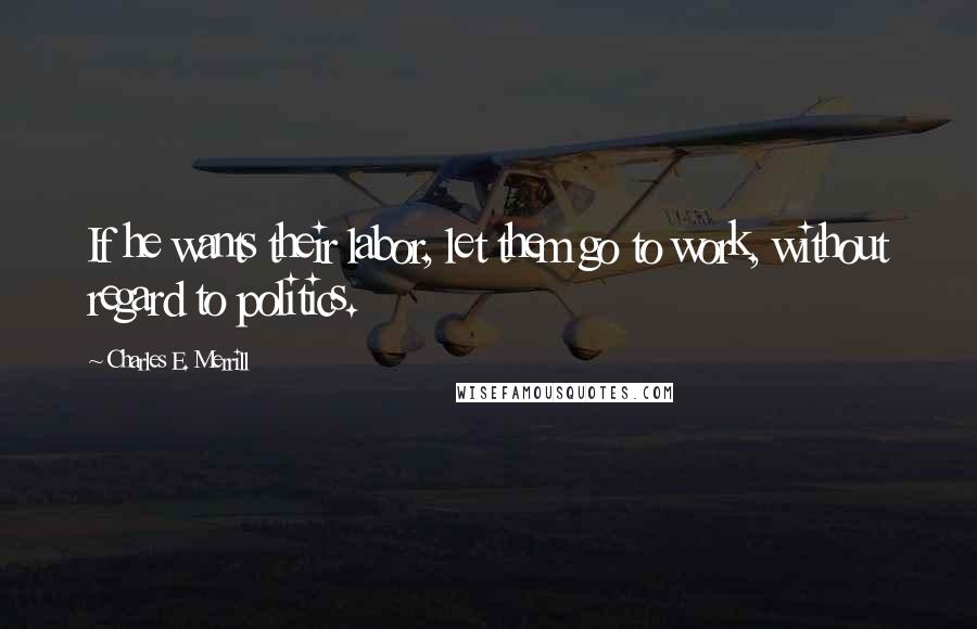 Charles E. Merrill Quotes: If he wants their labor, let them go to work, without regard to politics.