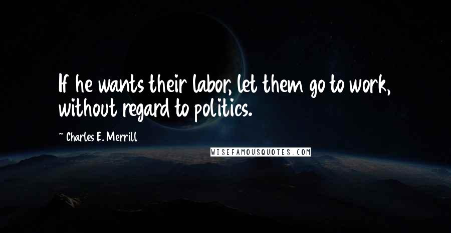 Charles E. Merrill Quotes: If he wants their labor, let them go to work, without regard to politics.