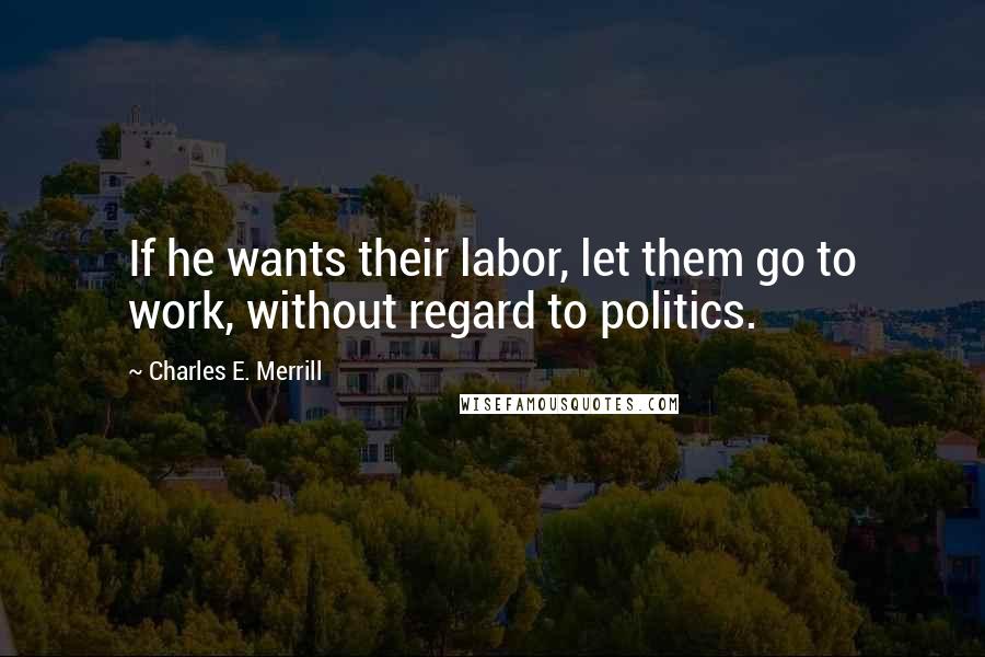 Charles E. Merrill Quotes: If he wants their labor, let them go to work, without regard to politics.