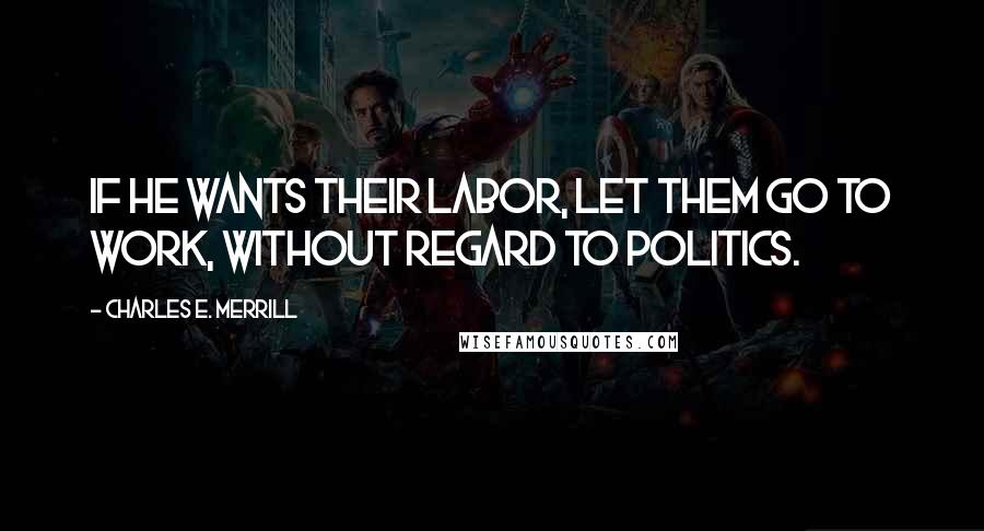 Charles E. Merrill Quotes: If he wants their labor, let them go to work, without regard to politics.