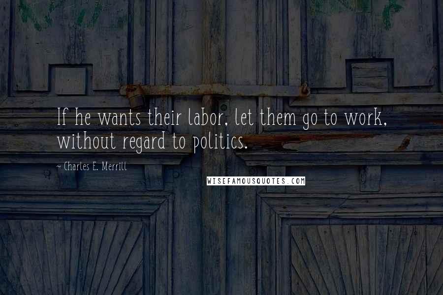 Charles E. Merrill Quotes: If he wants their labor, let them go to work, without regard to politics.