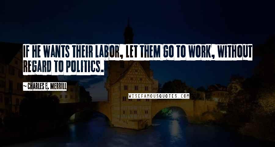 Charles E. Merrill Quotes: If he wants their labor, let them go to work, without regard to politics.