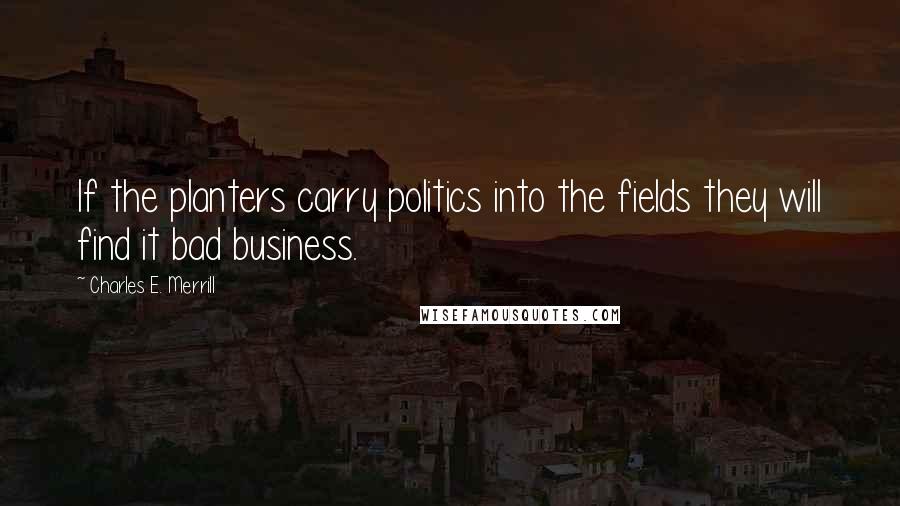 Charles E. Merrill Quotes: If the planters carry politics into the fields they will find it bad business.
