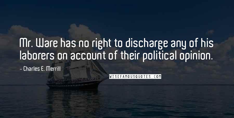 Charles E. Merrill Quotes: Mr. Ware has no right to discharge any of his laborers on account of their political opinion.