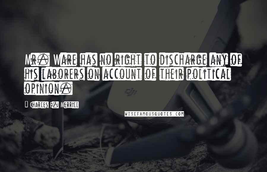 Charles E. Merrill Quotes: Mr. Ware has no right to discharge any of his laborers on account of their political opinion.