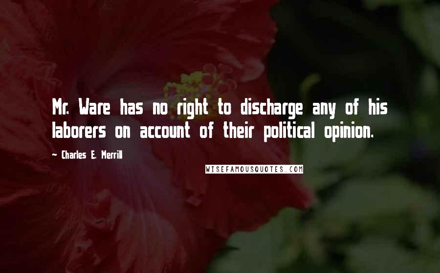 Charles E. Merrill Quotes: Mr. Ware has no right to discharge any of his laborers on account of their political opinion.