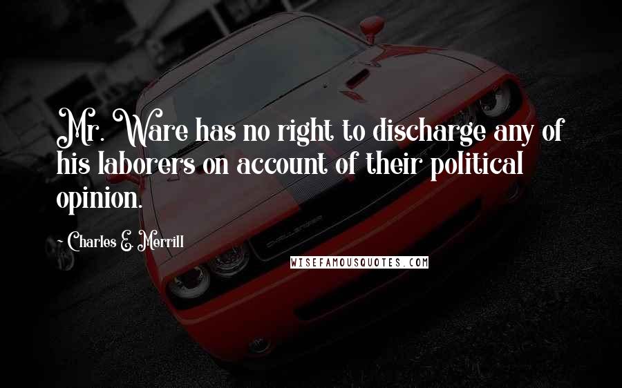 Charles E. Merrill Quotes: Mr. Ware has no right to discharge any of his laborers on account of their political opinion.