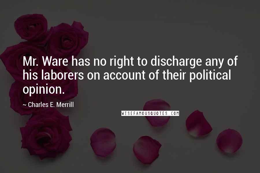 Charles E. Merrill Quotes: Mr. Ware has no right to discharge any of his laborers on account of their political opinion.