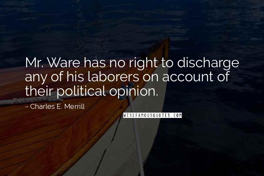 Charles E. Merrill Quotes: Mr. Ware has no right to discharge any of his laborers on account of their political opinion.