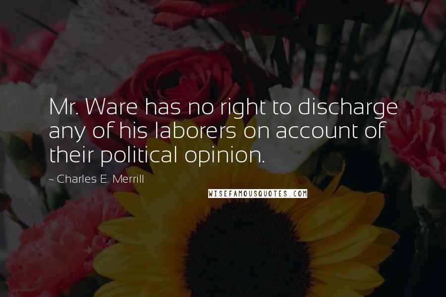 Charles E. Merrill Quotes: Mr. Ware has no right to discharge any of his laborers on account of their political opinion.