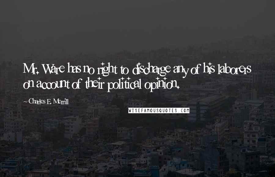 Charles E. Merrill Quotes: Mr. Ware has no right to discharge any of his laborers on account of their political opinion.