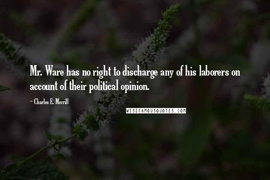 Charles E. Merrill Quotes: Mr. Ware has no right to discharge any of his laborers on account of their political opinion.