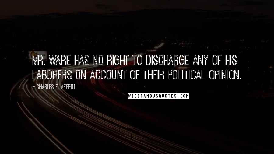 Charles E. Merrill Quotes: Mr. Ware has no right to discharge any of his laborers on account of their political opinion.