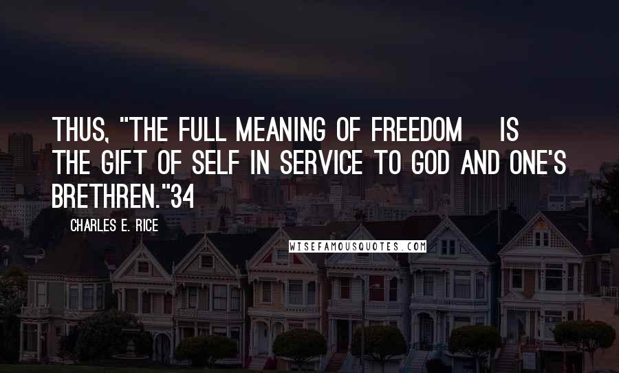 Charles E. Rice Quotes: Thus, "the full meaning of freedom [is] the gift of self in service to God and one's brethren."34