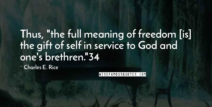 Charles E. Rice Quotes: Thus, "the full meaning of freedom [is] the gift of self in service to God and one's brethren."34