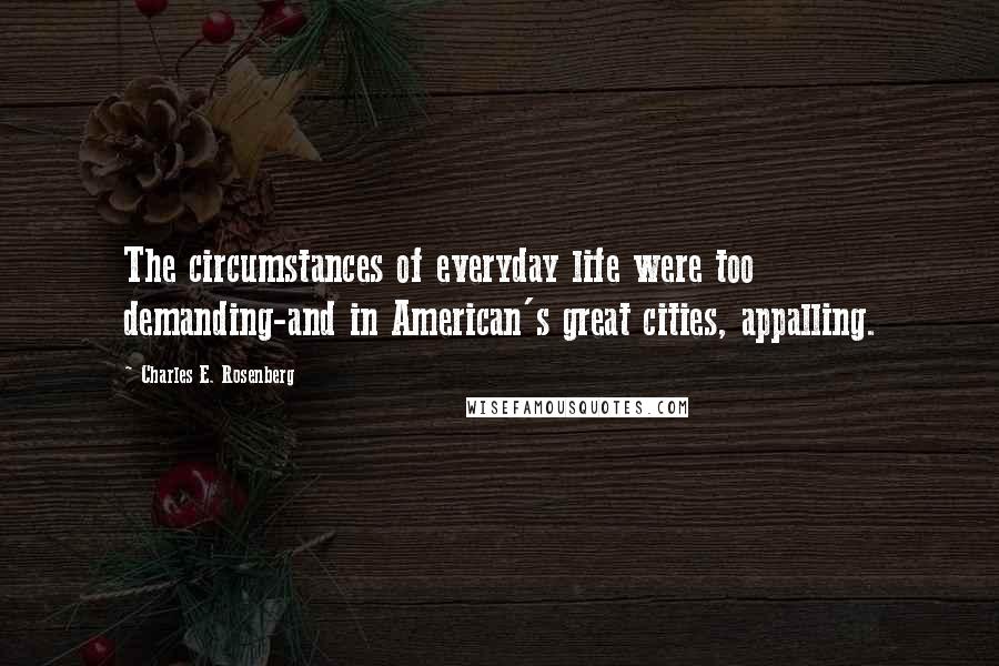 Charles E. Rosenberg Quotes: The circumstances of everyday life were too demanding-and in American's great cities, appalling.