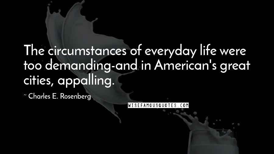 Charles E. Rosenberg Quotes: The circumstances of everyday life were too demanding-and in American's great cities, appalling.