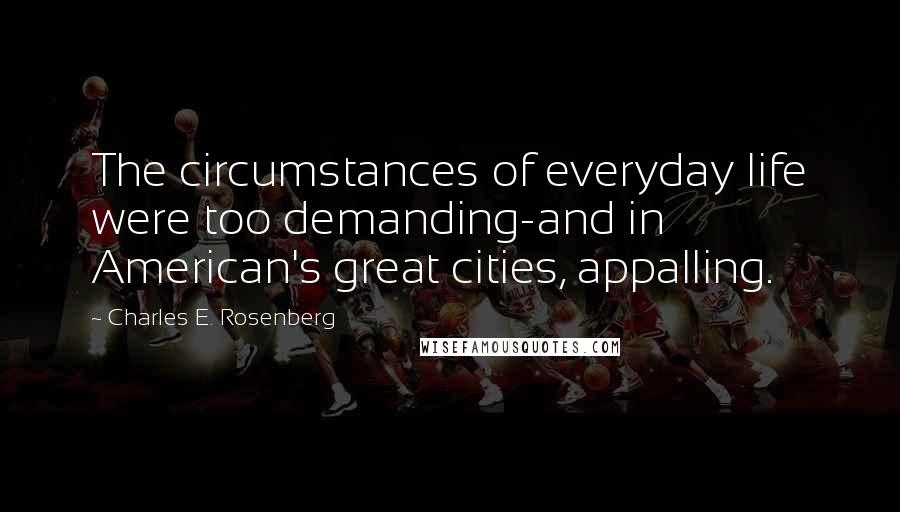 Charles E. Rosenberg Quotes: The circumstances of everyday life were too demanding-and in American's great cities, appalling.