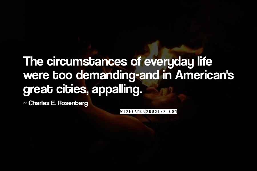 Charles E. Rosenberg Quotes: The circumstances of everyday life were too demanding-and in American's great cities, appalling.