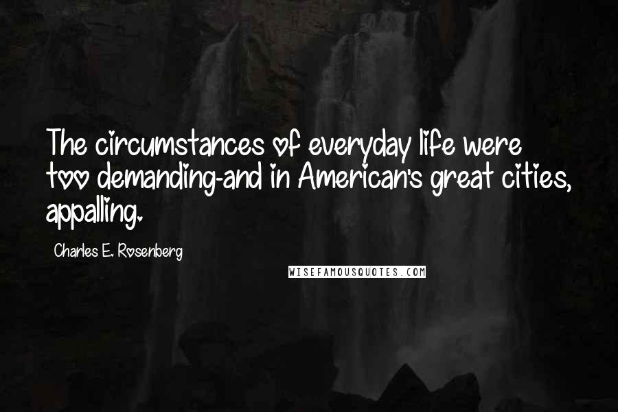 Charles E. Rosenberg Quotes: The circumstances of everyday life were too demanding-and in American's great cities, appalling.