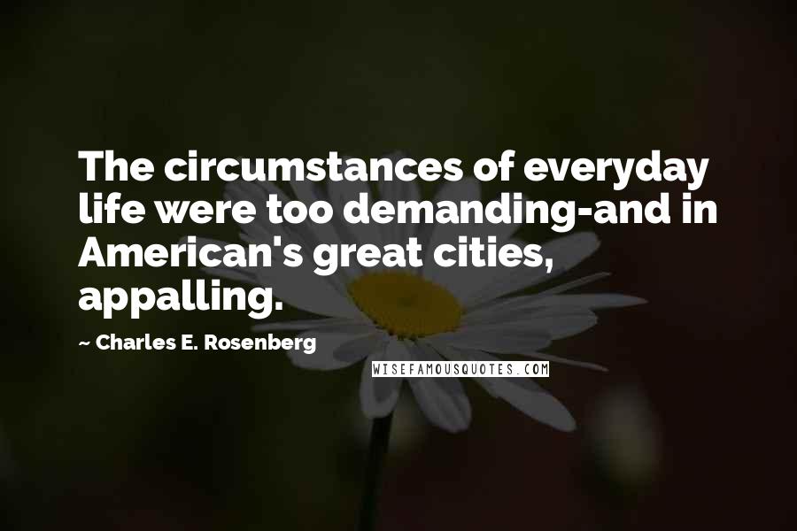 Charles E. Rosenberg Quotes: The circumstances of everyday life were too demanding-and in American's great cities, appalling.