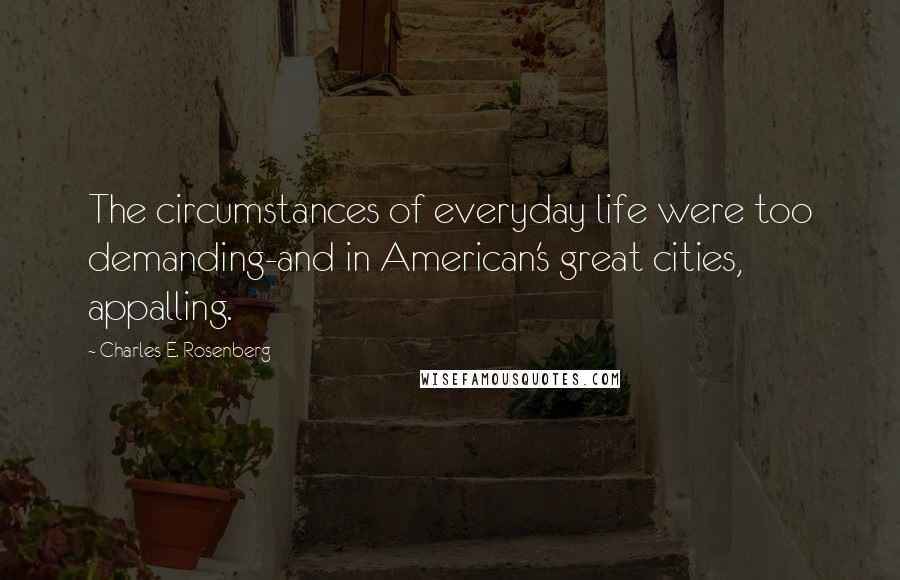 Charles E. Rosenberg Quotes: The circumstances of everyday life were too demanding-and in American's great cities, appalling.