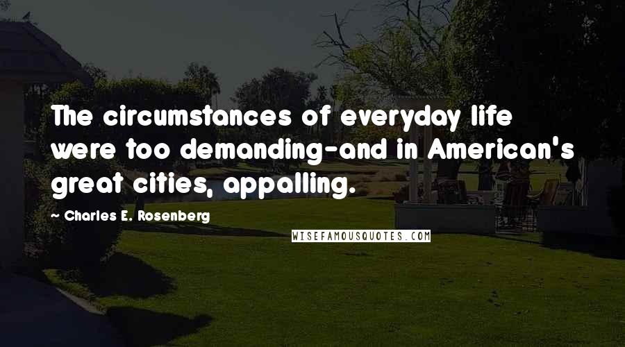 Charles E. Rosenberg Quotes: The circumstances of everyday life were too demanding-and in American's great cities, appalling.