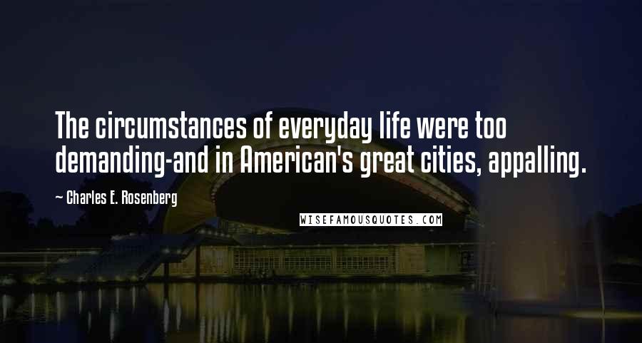 Charles E. Rosenberg Quotes: The circumstances of everyday life were too demanding-and in American's great cities, appalling.