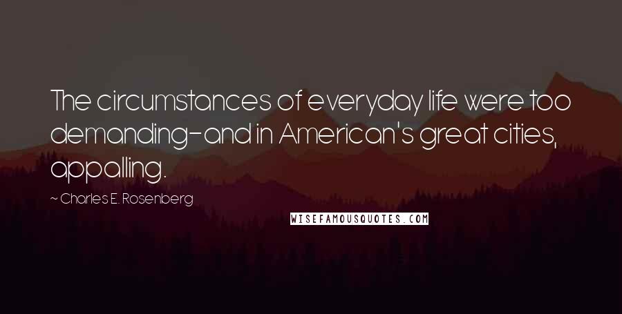 Charles E. Rosenberg Quotes: The circumstances of everyday life were too demanding-and in American's great cities, appalling.