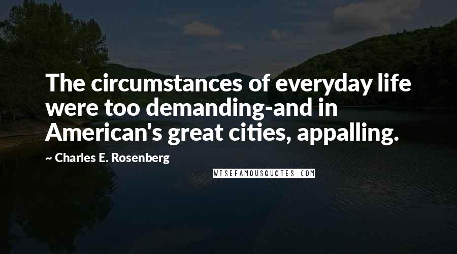 Charles E. Rosenberg Quotes: The circumstances of everyday life were too demanding-and in American's great cities, appalling.