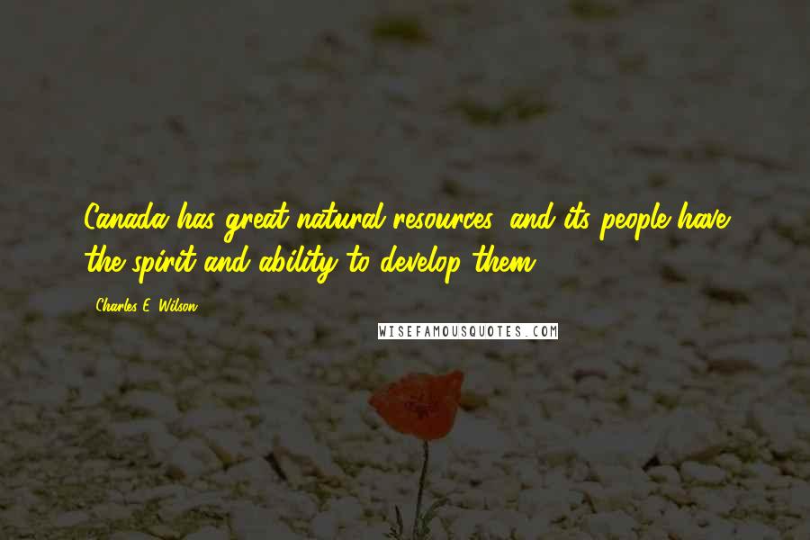 Charles E. Wilson Quotes: Canada has great natural resources, and its people have the spirit and ability to develop them.