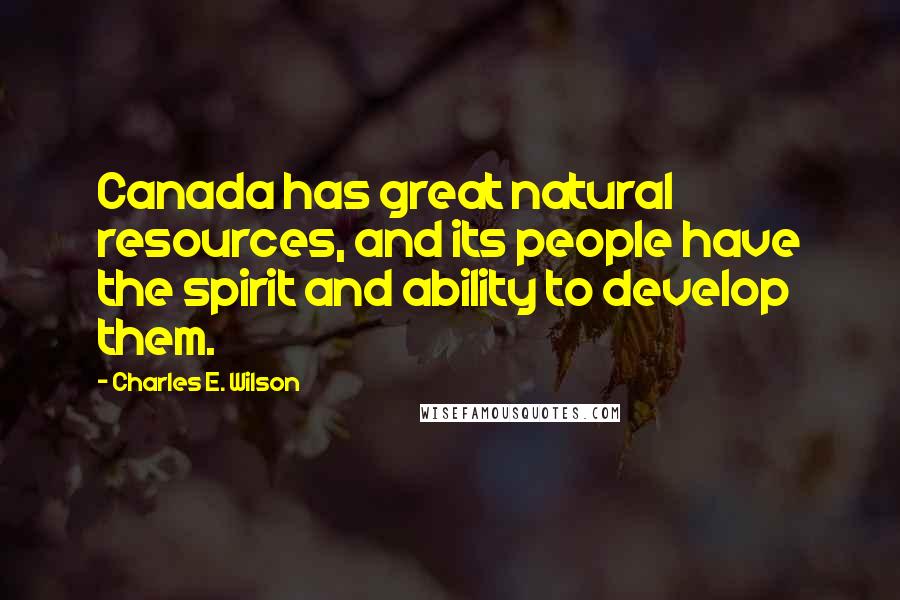 Charles E. Wilson Quotes: Canada has great natural resources, and its people have the spirit and ability to develop them.