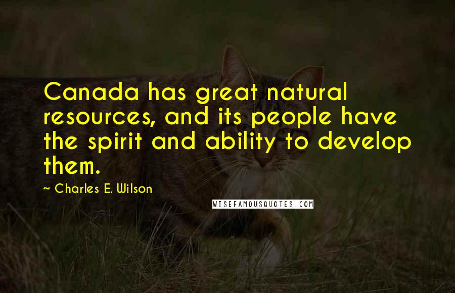 Charles E. Wilson Quotes: Canada has great natural resources, and its people have the spirit and ability to develop them.