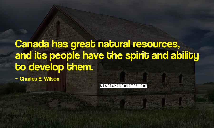 Charles E. Wilson Quotes: Canada has great natural resources, and its people have the spirit and ability to develop them.