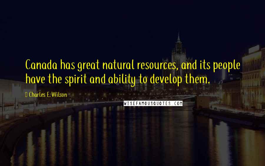 Charles E. Wilson Quotes: Canada has great natural resources, and its people have the spirit and ability to develop them.