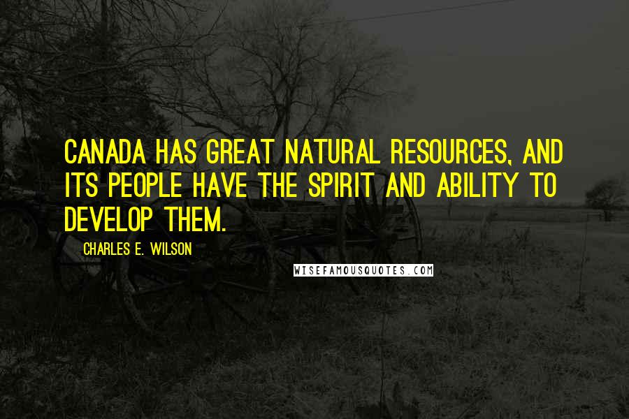 Charles E. Wilson Quotes: Canada has great natural resources, and its people have the spirit and ability to develop them.