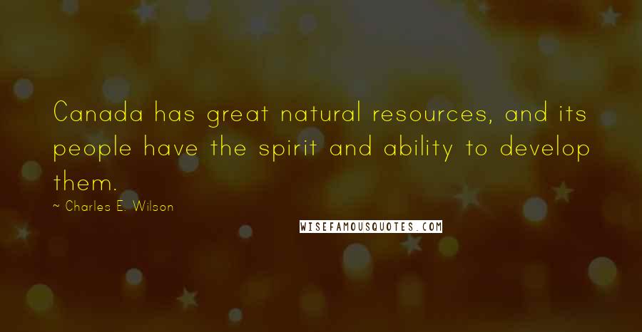 Charles E. Wilson Quotes: Canada has great natural resources, and its people have the spirit and ability to develop them.