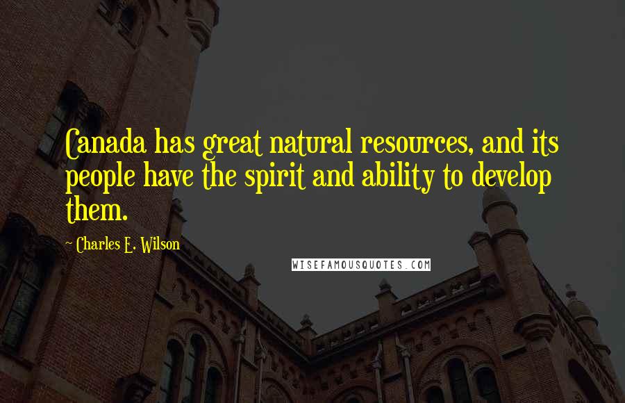 Charles E. Wilson Quotes: Canada has great natural resources, and its people have the spirit and ability to develop them.