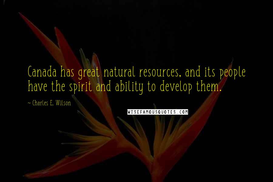 Charles E. Wilson Quotes: Canada has great natural resources, and its people have the spirit and ability to develop them.