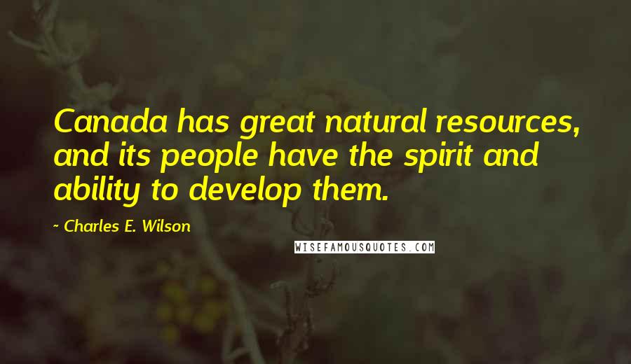 Charles E. Wilson Quotes: Canada has great natural resources, and its people have the spirit and ability to develop them.