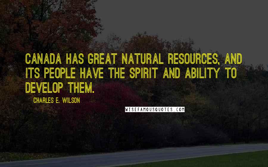 Charles E. Wilson Quotes: Canada has great natural resources, and its people have the spirit and ability to develop them.