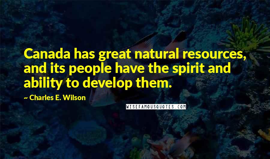Charles E. Wilson Quotes: Canada has great natural resources, and its people have the spirit and ability to develop them.