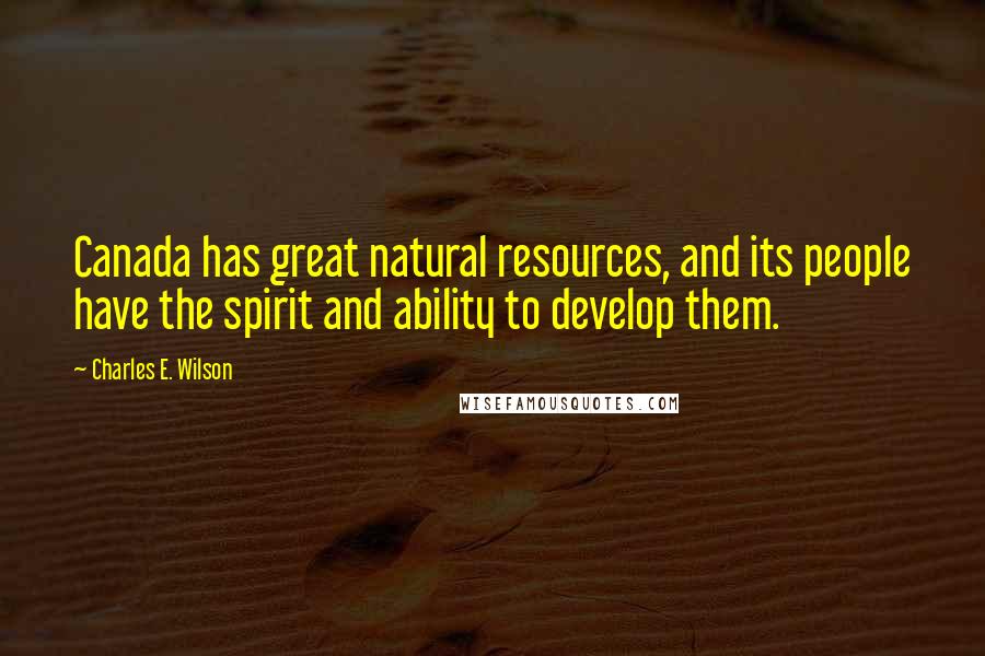 Charles E. Wilson Quotes: Canada has great natural resources, and its people have the spirit and ability to develop them.