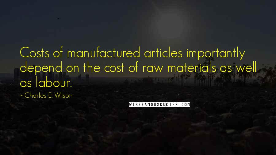 Charles E. Wilson Quotes: Costs of manufactured articles importantly depend on the cost of raw materials as well as labour.