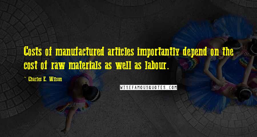 Charles E. Wilson Quotes: Costs of manufactured articles importantly depend on the cost of raw materials as well as labour.