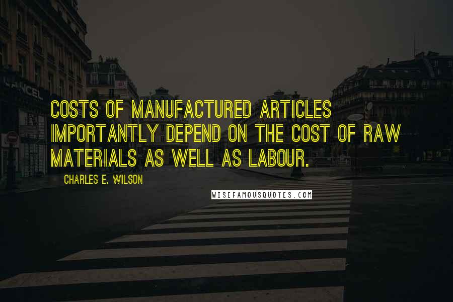 Charles E. Wilson Quotes: Costs of manufactured articles importantly depend on the cost of raw materials as well as labour.