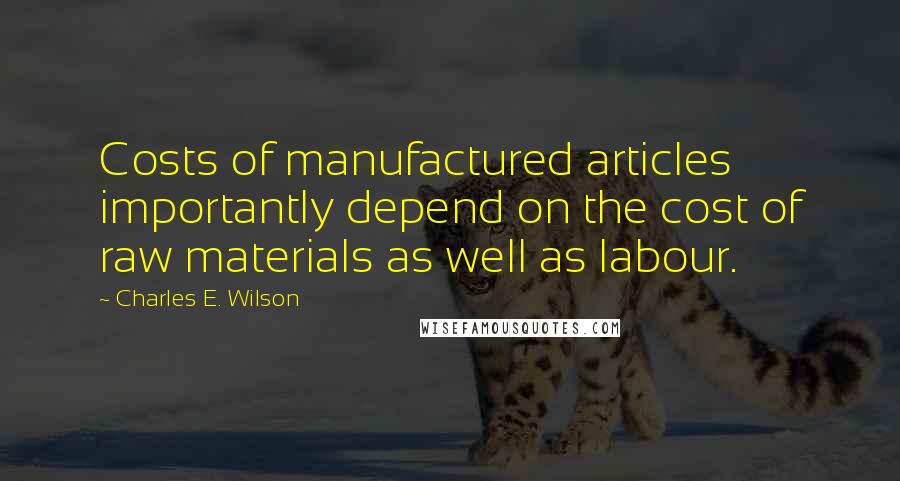 Charles E. Wilson Quotes: Costs of manufactured articles importantly depend on the cost of raw materials as well as labour.