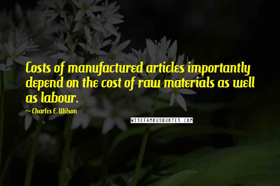 Charles E. Wilson Quotes: Costs of manufactured articles importantly depend on the cost of raw materials as well as labour.