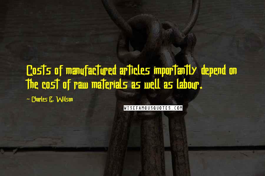 Charles E. Wilson Quotes: Costs of manufactured articles importantly depend on the cost of raw materials as well as labour.