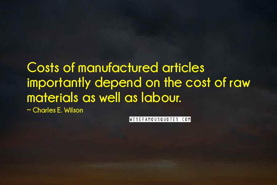 Charles E. Wilson Quotes: Costs of manufactured articles importantly depend on the cost of raw materials as well as labour.